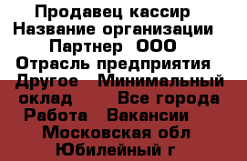 Продавец-кассир › Название организации ­ Партнер, ООО › Отрасль предприятия ­ Другое › Минимальный оклад ­ 1 - Все города Работа » Вакансии   . Московская обл.,Юбилейный г.